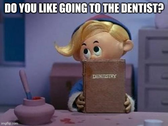 Herbie dentist elf | DO YOU LIKE GOING TO THE DENTIST? | image tagged in herbie dentist elf | made w/ Imgflip meme maker