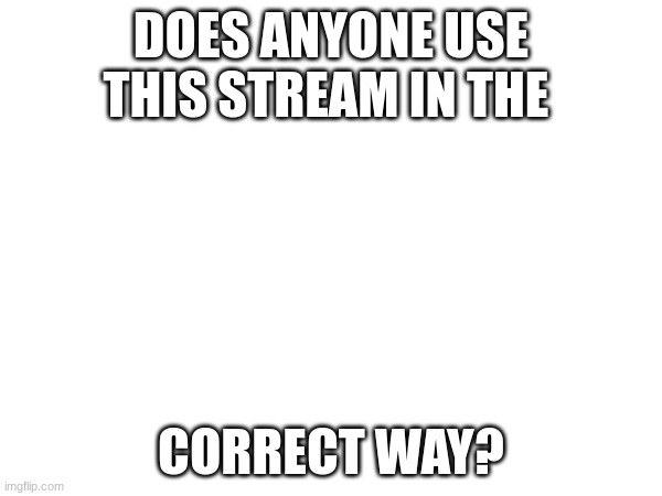 ye | DOES ANYONE USE THIS STREAM IN THE; CORRECT WAY? | made w/ Imgflip meme maker