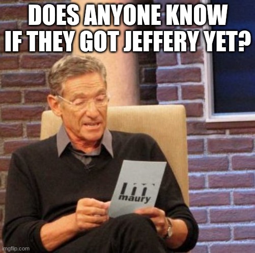 Maury Lie Detector | DOES ANYONE KNOW IF THEY GOT JEFFERY YET? | image tagged in memes,maury lie detector | made w/ Imgflip meme maker