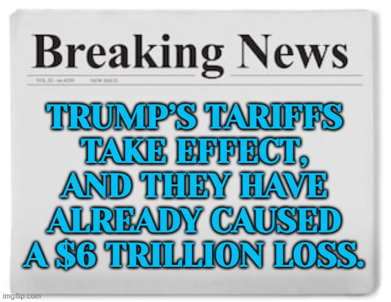 Trump’s Tariffs Take Effect, And They Have Already Caused A $6 Trillion Loss. | TRUMP’S TARIFFS
TAKE EFFECT,
AND THEY HAVE
ALREADY CAUSED
A $6 TRILLION LOSS. | image tagged in breaking news,tariffs,donald trump,news,president trump,donald trump approves | made w/ Imgflip meme maker