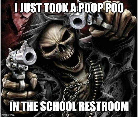 Badass Skeleton | I JUST TOOK A POOP POO; IN THE SCHOOL RESTROOM | image tagged in badass skeleton | made w/ Imgflip meme maker