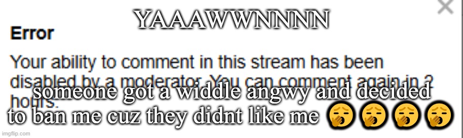 YAAAWWNNNN; someone got a widdle angwy and decided to ban me cuz they didnt like me 🥱🥱🥱🥱 | made w/ Imgflip meme maker