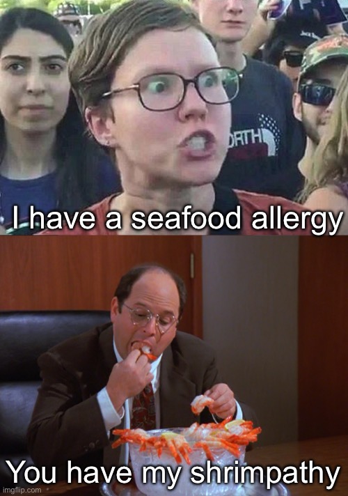 Allergy | I have a seafood allergy; You have my shrimpathy | image tagged in triggered liberal,costanza eating shrimp,allergy,seafood | made w/ Imgflip meme maker