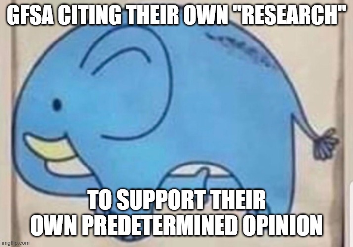 Elephant sucking itself | GFSA CITING THEIR OWN "RESEARCH"; TO SUPPORT THEIR OWN PREDETERMINED OPINION | image tagged in elephant sucking itself | made w/ Imgflip meme maker