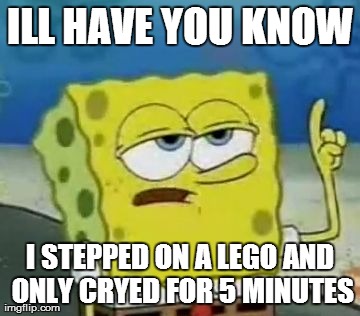 I'll Have You Know Spongebob Meme | ILL HAVE YOU KNOW I STEPPED ON A LEGO AND ONLY CRYED FOR 5 MINUTES | image tagged in memes,ill have you know spongebob | made w/ Imgflip meme maker