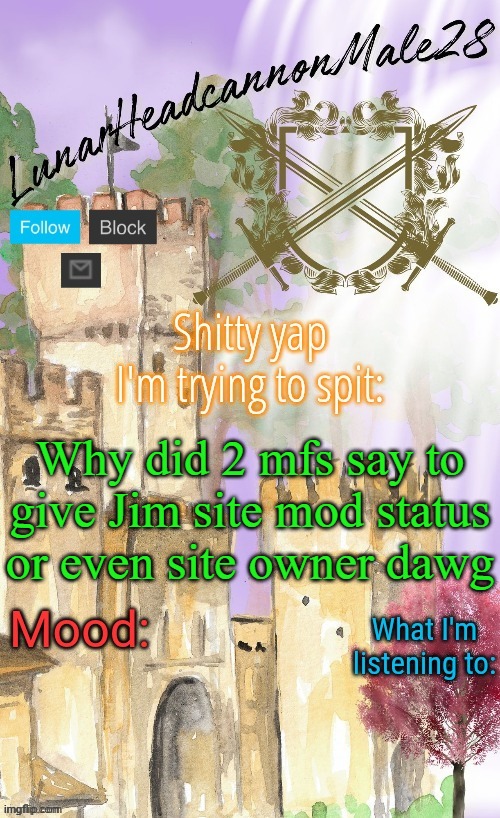 LunarHeadcanonMale28's announcement template(thanks Disco) | Why did 2 mfs say to give Jim site mod status or even site owner dawg | image tagged in lunarheadcanonmale28's announcement template thanks disco,memes,msmg | made w/ Imgflip meme maker