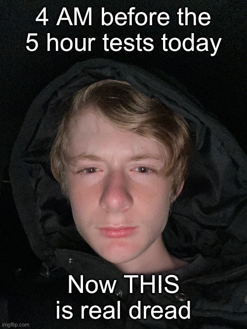 Maybe the real dread was the friends we made along the way | 4 AM before the 5 hour tests today; Now THIS is real dread | made w/ Imgflip meme maker