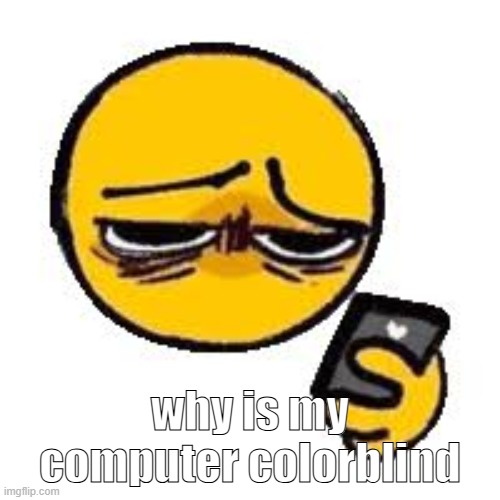 :( | why is my computer colorblind | image tagged in emoji looking up from phone | made w/ Imgflip meme maker