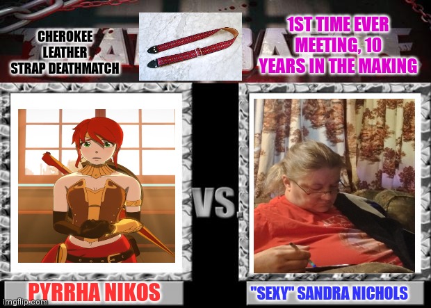 Wrestling match card for a fictional company. | CHEROKEE LEATHER STRAP DEATHMATCH; 1ST TIME EVER MEETING, 10 YEARS IN THE MAKING; PYRRHA NIKOS; "SEXY" SANDRA NICHOLS | image tagged in death battle | made w/ Imgflip meme maker