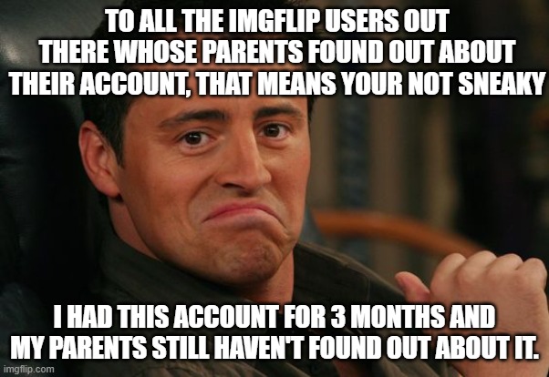 Proud Joey | TO ALL THE IMGFLIP USERS OUT THERE WHOSE PARENTS FOUND OUT ABOUT THEIR ACCOUNT, THAT MEANS YOUR NOT SNEAKY; I HAD THIS ACCOUNT FOR 3 MONTHS AND MY PARENTS STILL HAVEN'T FOUND OUT ABOUT IT. | image tagged in proud joey | made w/ Imgflip meme maker