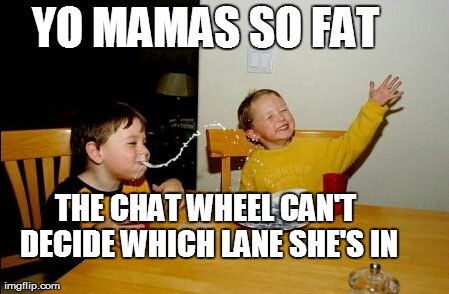 Yo Mamas So Fat | YO MAMAS SO FAT THE CHAT WHEEL CAN'T DECIDE WHICH LANE SHE'S IN | image tagged in memes,yo mamas so fat | made w/ Imgflip meme maker