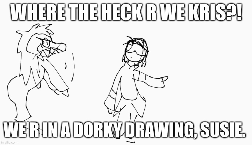 WHERE IN THE HECK R WE KRiS!?? | WHERE THE HECK R WE KRIS?! WE R IN A DORKY DRAWING, SUSIE. | image tagged in undertale,deltarune | made w/ Imgflip meme maker
