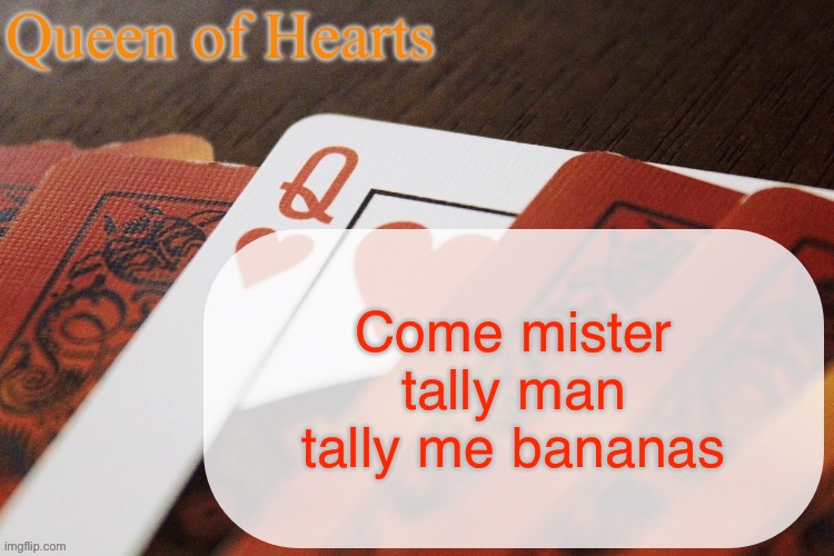 idk I’m bored | Come mister tally man tally me bananas | image tagged in queen of hearts announcement | made w/ Imgflip meme maker
