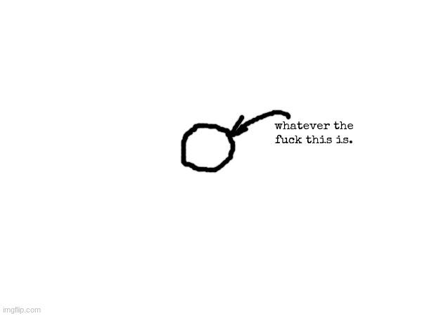 whatever the fuck this is. | made w/ Imgflip meme maker