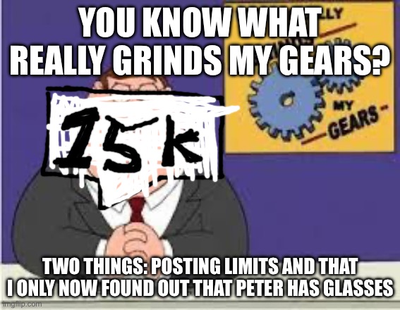 You know what really grinds my gears | YOU KNOW WHAT REALLY GRINDS MY GEARS? TWO THINGS: POSTING LIMITS AND THAT I ONLY NOW FOUND OUT THAT PETER HAS GLASSES | image tagged in you know what really grinds my gears | made w/ Imgflip meme maker