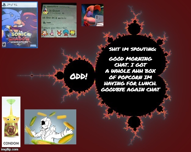 odd's mandelbrot announcement temp | GOOD MORNING CHAT. I GOT A WHOLE AHH BOX OF POPCORN IM HAVING FOR LUNCH. GOODBYE AGAIN CHAT | image tagged in odd's mandelbrot announcement temp | made w/ Imgflip meme maker