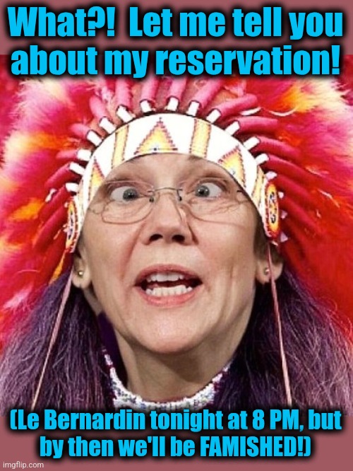 Elizabeth Warren | What?!  Let me tell you
about my reservation! (Le Bernardin tonight at 8 PM, but
by then we'll be FAMISHED!) | image tagged in elizabeth warren | made w/ Imgflip meme maker