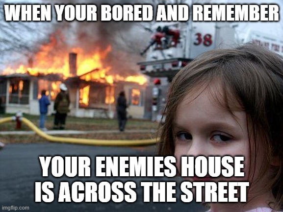 Disaster Girl | WHEN YOUR BORED AND REMEMBER; YOUR ENEMIES HOUSE IS ACROSS THE STREET | image tagged in memes,disaster girl | made w/ Imgflip meme maker
