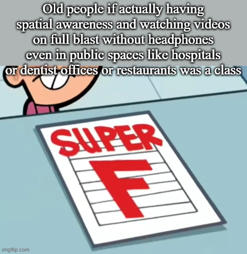 Me if X was a class (Super F) | Old people if actually having spatial awareness and watching videos on full blast without headphones even in public spaces like hospitals or dentist offices or restaurants was a class | image tagged in me if x was a class super f | made w/ Imgflip meme maker