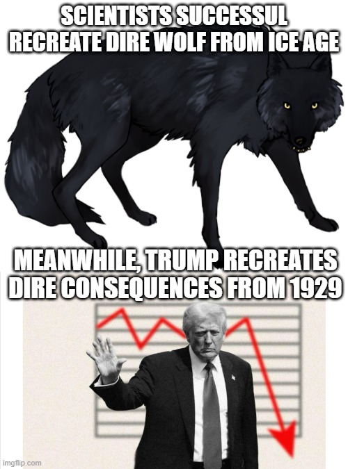 Dire News Headlines | SCIENTISTS SUCCESSUL RECREATE DIRE WOLF FROM ICE AGE; MEANWHILE, TRUMP RECREATES DIRE CONSEQUENCES FROM 1929 | image tagged in dire wolf,trump | made w/ Imgflip meme maker