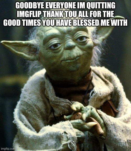 Star Wars Yoda Meme | GOODBYE EVERYONE IM QUITTING IMGFLIP THANK TOU ALL FOR THE GOOD TIMES YOU HAVE BLESSED ME WITH | image tagged in memes,star wars yoda | made w/ Imgflip meme maker