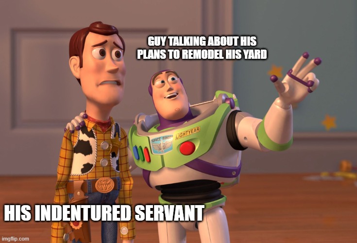 X, X Everywhere Meme | GUY TALKING ABOUT HIS PLANS TO REMODEL HIS YARD; HIS INDENTURED SERVANT | image tagged in memes,x x everywhere | made w/ Imgflip meme maker
