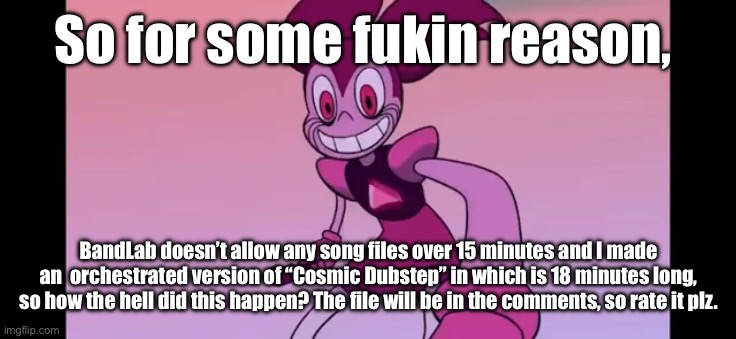 Annoying piece of crap that is BandLab technology. | So for some fukin reason, BandLab doesn’t allow any song files over 15 minutes and I made an  orchestrated version of “Cosmic Dubstep” in which is 18 minutes long, so how the hell did this happen? The file will be in the comments, so rate it plz. | image tagged in event template | made w/ Imgflip meme maker
