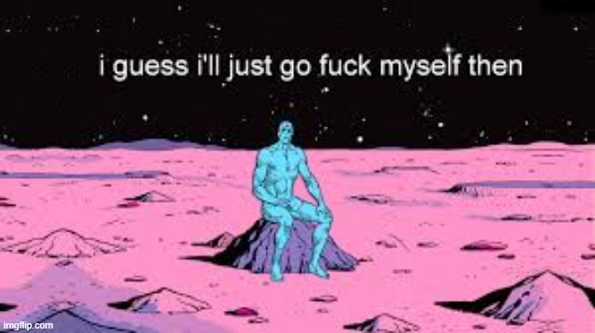 . | image tagged in i guess i ll just go fuck myself then | made w/ Imgflip meme maker