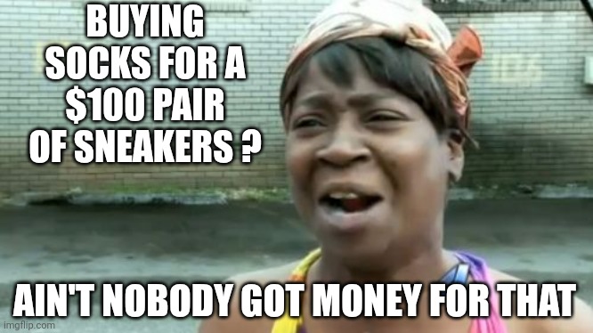 Ain't Nobody Got Time For That Meme | BUYING SOCKS FOR A $100 PAIR OF SNEAKERS ? AIN'T NOBODY GOT MONEY FOR THAT | image tagged in memes,ain't nobody got time for that | made w/ Imgflip meme maker