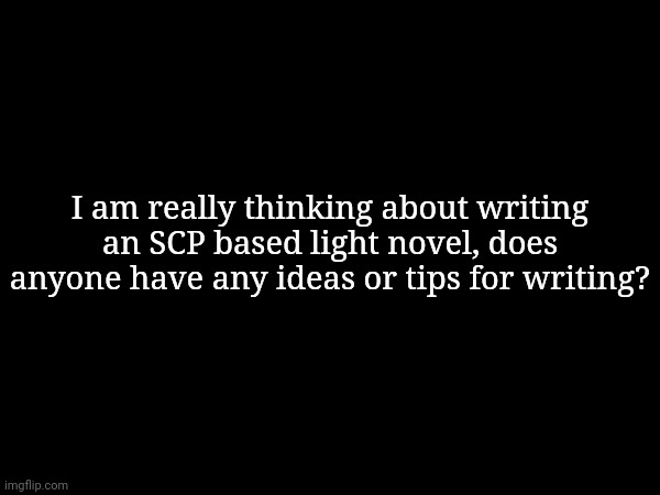 I am really thinking about writing an SCP based light novel, does anyone have any ideas or tips for writing? | made w/ Imgflip meme maker