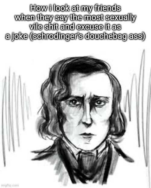 How i look at my friends when they say the most sexually vile shit and excuse it as a joke (schrodinger's douchebag ass) | made w/ Imgflip meme maker