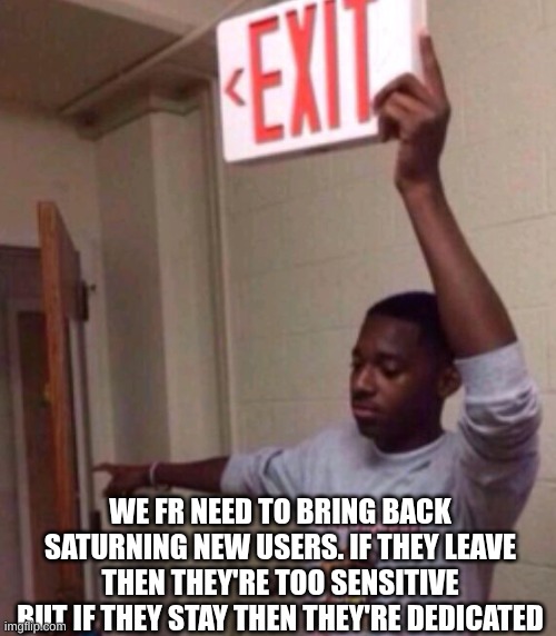 We fr let in too many sensitive mf's | WE FR NEED TO BRING BACK SATURNING NEW USERS. IF THEY LEAVE THEN THEY'RE TOO SENSITIVE BUT IF THEY STAY THEN THEY'RE DEDICATED | image tagged in exit sign guy | made w/ Imgflip meme maker
