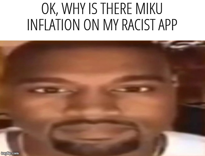 kanye west staring | OK, WHY IS THERE MIKU INFLATION ON MY RACIST APP | image tagged in kanye west staring | made w/ Imgflip meme maker