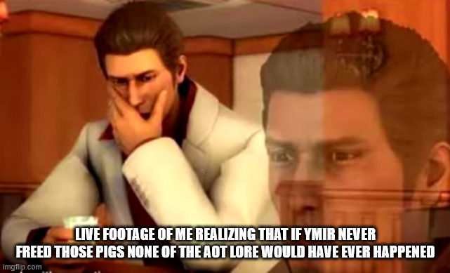 damn you ymir you had one job!!! | LIVE FOOTAGE OF ME REALIZING THAT IF YMIR NEVER FREED THOSE PIGS NONE OF THE AOT LORE WOULD HAVE EVER HAPPENED | image tagged in sad realization | made w/ Imgflip meme maker
