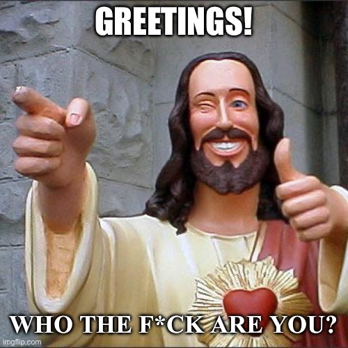 Buddy Christ Meme | GREETINGS! WHO THE F*CK ARE YOU? | image tagged in memes,buddy christ | made w/ Imgflip meme maker