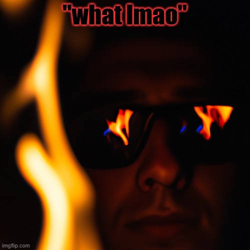 person staring into the fire in the dark with glasses on. flames | "what lmao" | image tagged in person staring into the fire in the dark with glasses on flames | made w/ Imgflip meme maker