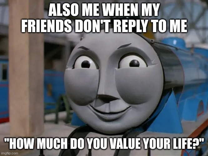 Answer Me plz!!!! | ALSO ME WHEN MY FRIENDS DON'T REPLY TO ME; "HOW MUCH DO YOU VALUE YOUR LIFE?" | image tagged in gordon the big ehngine | made w/ Imgflip meme maker