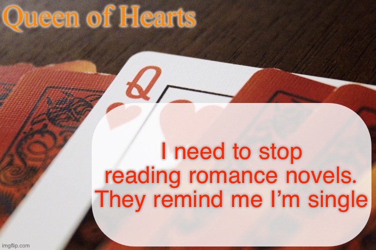 I just need someone to cuddle is that too much to ask | I need to stop reading romance novels. They remind me I’m single | image tagged in queen of hearts announcement | made w/ Imgflip meme maker