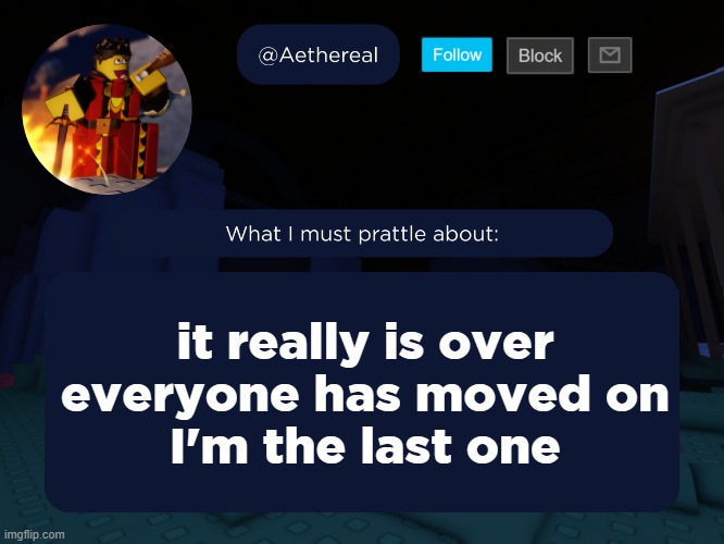 why | it really is over
everyone has moved on
I'm the last one | image tagged in aethereal's forsaken template | made w/ Imgflip meme maker