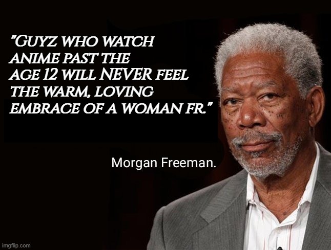 Morgan Freeman quote | "Guyz who watch anime past the age 12 will NEVER feel the warm, loving embrace of a woman fr." | image tagged in morgan freeman quote | made w/ Imgflip meme maker