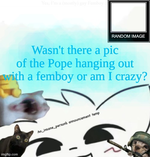 My lil announcement | Wasn't there a pic of the Pope hanging out with a femboy or am I crazy? | image tagged in my lil announcement | made w/ Imgflip meme maker