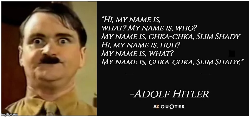 AZ Quotes | "Hi, my name is, what? My name is, who?
My name is, chka-chka, Slim Shady
Hi, my name is, huh? My name is, what?
My name is, chka-chka, Slim Shady."; -Adolf Hitler | image tagged in az quotes | made w/ Imgflip meme maker