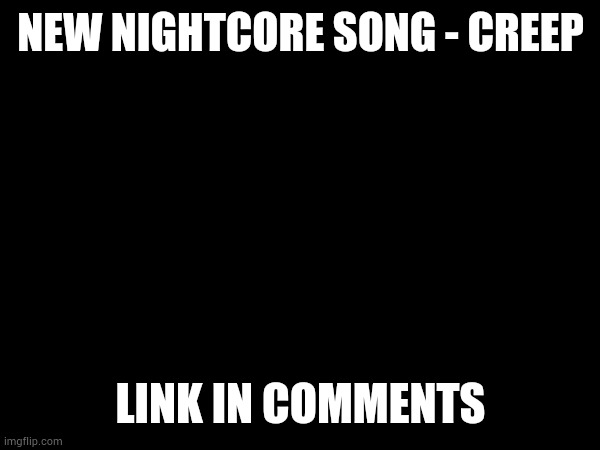 Too many people say this about me... | NEW NIGHTCORE SONG - CREEP; LINK IN COMMENTS | made w/ Imgflip meme maker