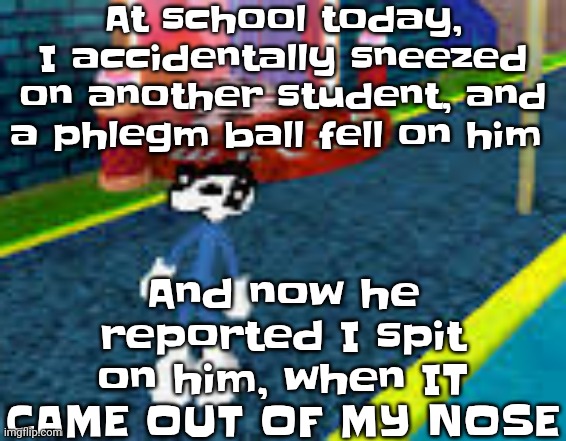 Welp, I'm cooked | At school today, I accidentally sneezed on another student, and a phlegm ball fell on him; And now he reported I spit on him, when IT CAME OUT OF MY NOSE | image tagged in erm what the sigma | made w/ Imgflip meme maker