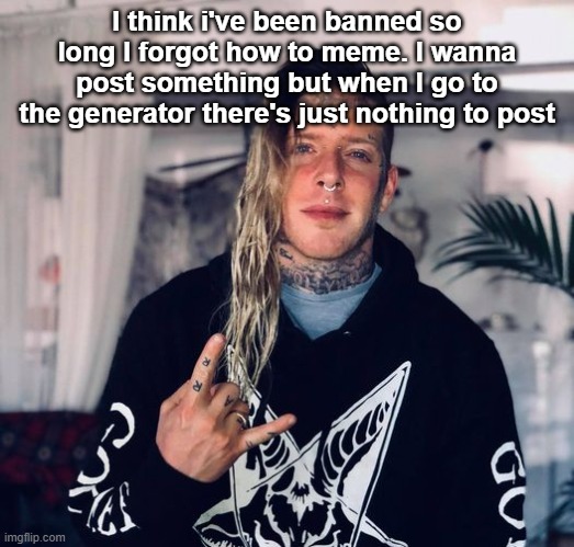 Tom MacDonald | I think i've been banned so long I forgot how to meme. I wanna post something but when I go to the generator there's just nothing to post | image tagged in tom macdonald | made w/ Imgflip meme maker