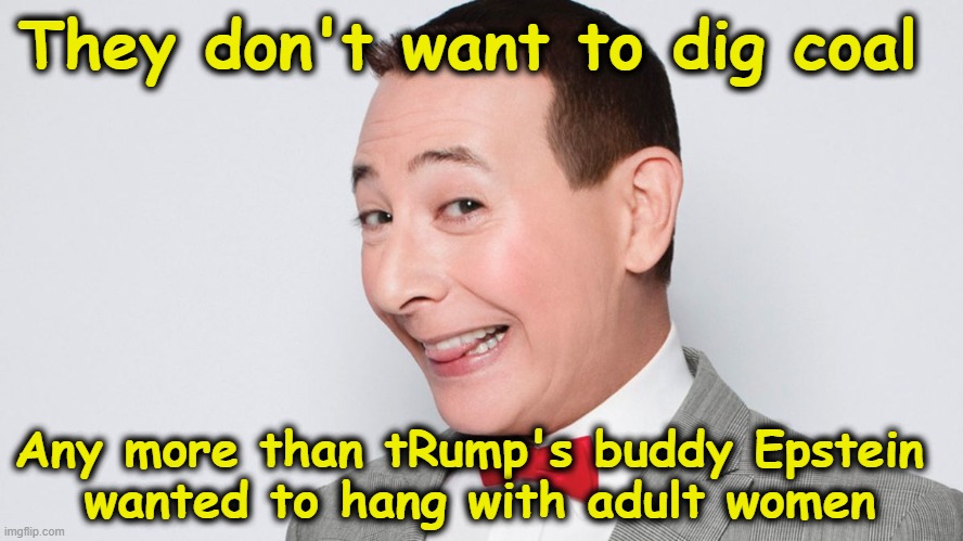 Pee Wee Herman | They don't want to dig coal Any more than tRump's buddy Epstein 
wanted to hang with adult women | image tagged in pee wee herman | made w/ Imgflip meme maker