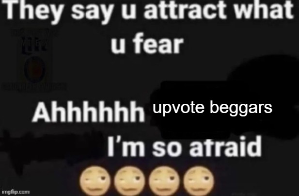 They say you attract what you fear | upvote beggars | image tagged in they say you attract what you fear | made w/ Imgflip meme maker
