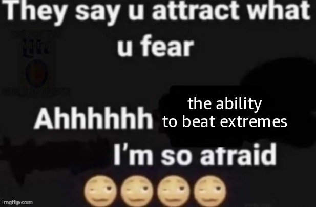They say you attract what you fear | the ability to beat extremes | image tagged in they say you attract what you fear | made w/ Imgflip meme maker