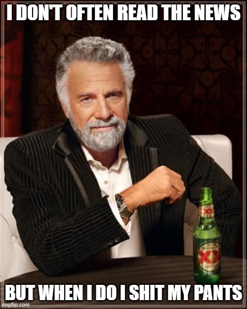 The most interesting day in the world | I DON'T OFTEN READ THE NEWS; BUT WHEN I DO I SHIT MY PANTS | image tagged in memes,the most interesting man in the world | made w/ Imgflip meme maker