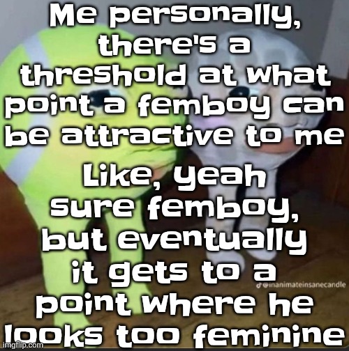 Ball | Me personally, there's a threshold at what point a femboy can be attractive to me; Like, yeah sure femboy, but eventually it gets to a point where he looks too feminine | image tagged in ball | made w/ Imgflip meme maker
